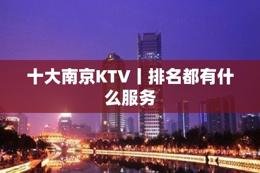 十大南京KTV丨排名都有什么服务