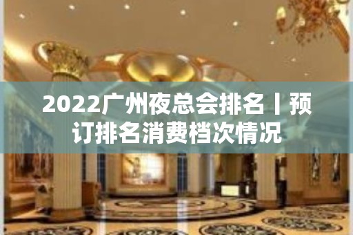 2022广州夜总会排名丨预订排名消费档次情况