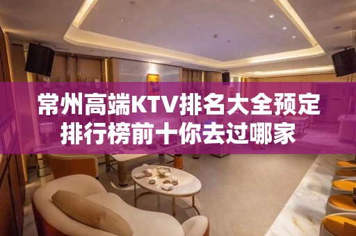 常州高端KTV排名大全预定排行榜前十你去过哪家