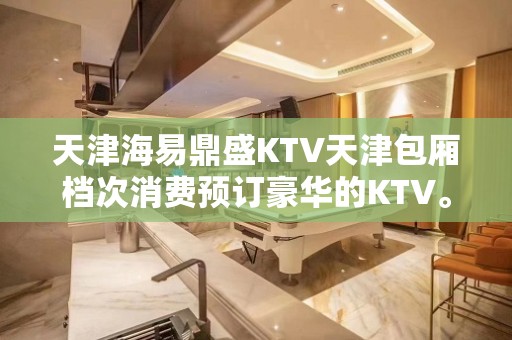 天津海易鼎盛KTV天津包厢档次消费预订豪华的KTV。