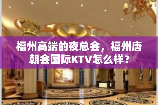 福州高端的夜总会，福州唐朝会国际KTV怎么样？