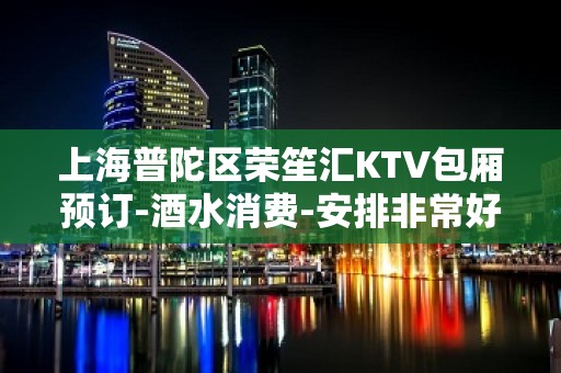 上海普陀区荣笙汇KTV包厢预订-酒水消费-安排非常好