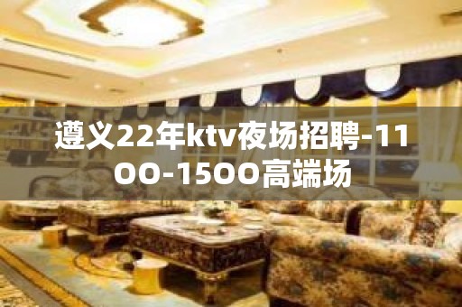 遵义22年ktv夜场招聘-11OO-15OO高端场