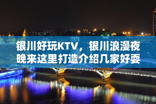 银川好玩KTV，银川浪漫夜晚来这里打造介绍几家好耍KTV