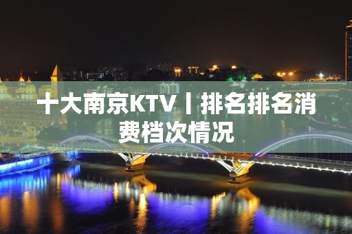 十大﻿南京KTV丨排名排名消费档次情况