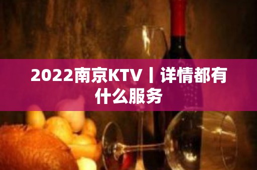 2022﻿南京KTV丨详情都有什么服务