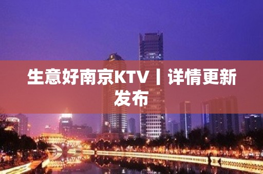 生意好﻿南京KTV丨详情更新发布