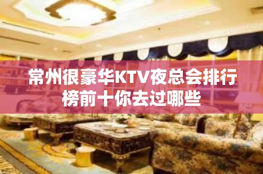 常州很豪华KTV夜总会排行榜前十你去过哪些