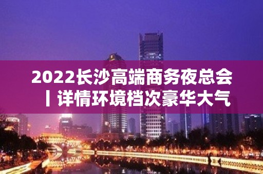 2022长沙高端商务夜总会丨详情环境档次豪华大气