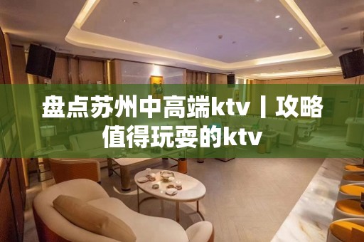 盘点苏州中高端ktv丨攻略值得玩耍的ktv