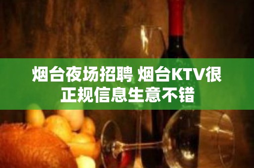 烟台夜场招聘 烟台KTV很正规信息生意不错