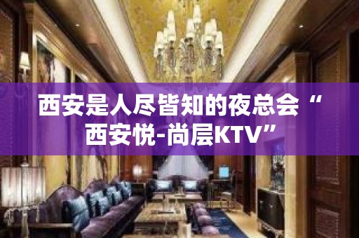 西安是人尽皆知的夜总会“西安悦-尚层KTV”