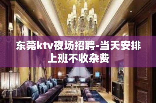 东莞ktv夜场招聘-当天安排上班不收杂费