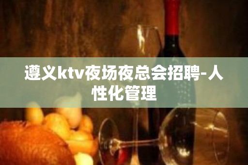 遵义ktv夜场夜总会招聘-人性化管理