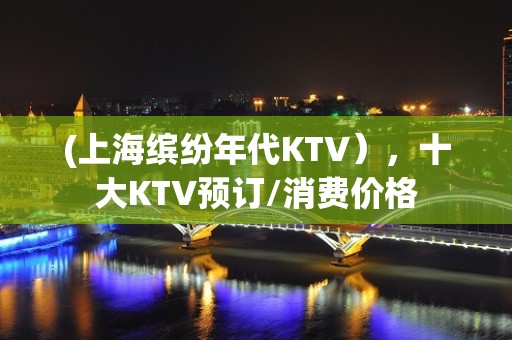 (上海缤纷年代KTV），十大KTV预订/消费价格