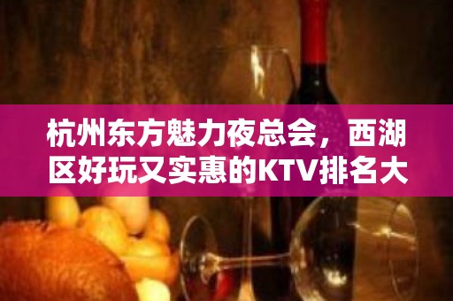 杭州东方魅力夜总会，西湖区好玩又实惠的KTV排名大全KTV好评如潮