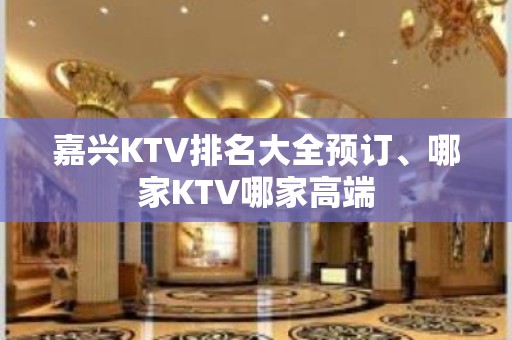 嘉兴KTV排名大全预订、哪家KTV哪家高端