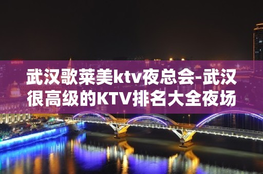 武汉歌莱美ktv夜总会-武汉很高级的KTV排名大全夜场