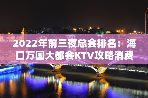 2022年前三夜总会排名：海口万国大都会KTV攻略消费