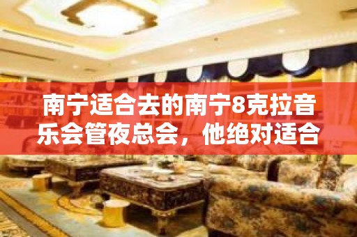 南宁适合去的南宁8克拉音乐会管夜总会，他绝对适合你