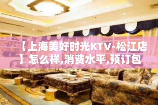 【上海美好时光KTV-松江店】怎么样,消费水平,预订包间