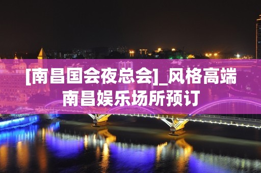 [南昌国会夜总会]_风格高端南昌娱乐场所预订