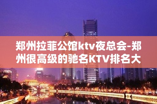 郑州拉菲公馆ktv夜总会-郑州很高级的驰名KTV排名大全夜场