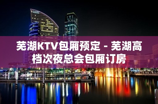 芜湖KTV包厢预定－芜湖高档次夜总会包厢订房