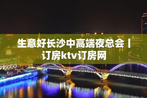 生意好长沙中高端夜总会丨订房ktv订房网