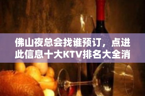 佛山夜总会找谁预订，点进此信息十大KTV排名大全消费公开