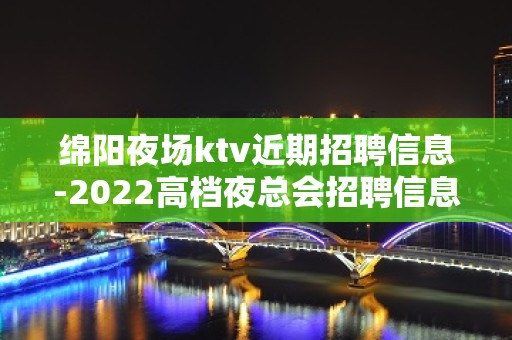 绵阳夜场ktv近期招聘信息-2022高档夜总会招聘信息