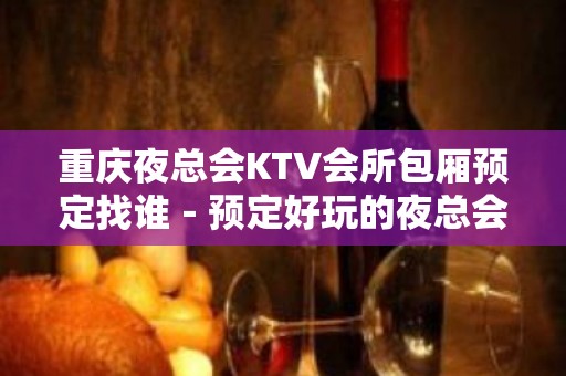 重庆夜总会KTV会所包厢预定找谁－预定好玩的夜总会