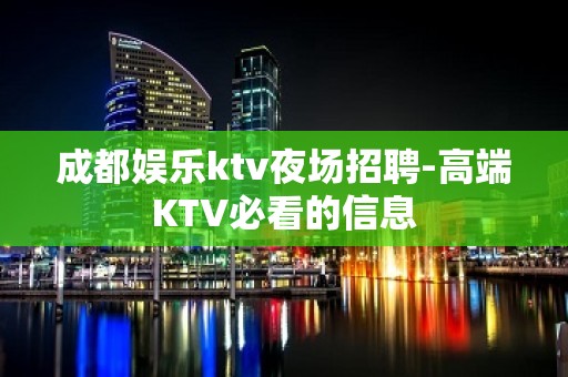 成都娱乐ktv夜场招聘-高端KTV必看的信息