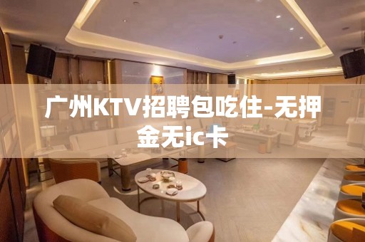 广州KTV招聘包吃住-无押金无ic卡