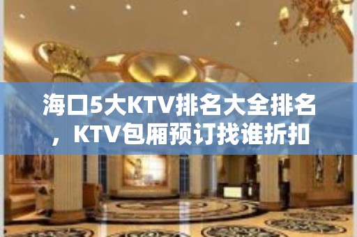 海口5大KTV排名大全排名，KTV包厢预订找谁折扣