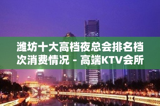 潍坊十大高档夜总会排名档次消费情况－高端KTV会所排名