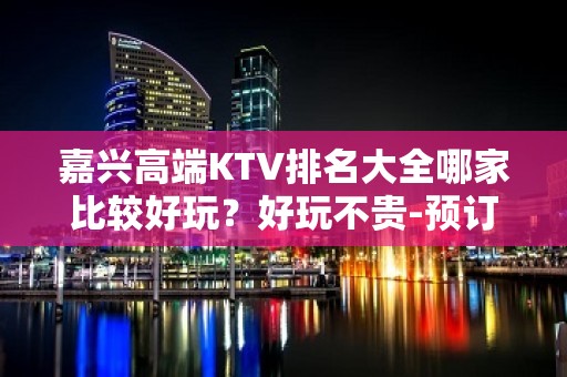 嘉兴高端KTV排名大全哪家比较好玩？好玩不贵-预订方式