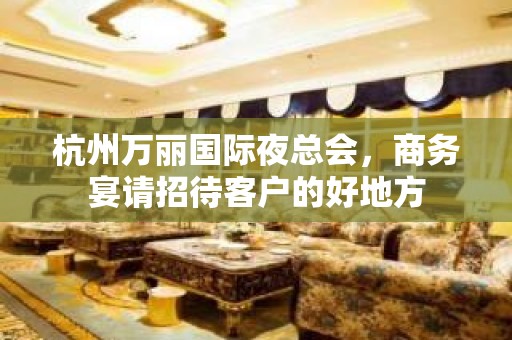 杭州万丽国际夜总会，商务宴请招待客户的好地方