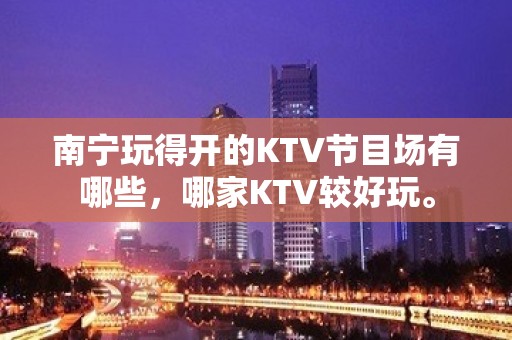 南宁玩得开的KTV节目场有哪些，哪家KTV较好玩。