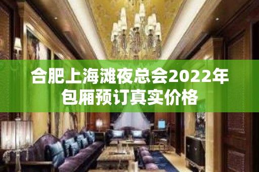 合肥上海滩夜总会2022年包厢预订真实价格