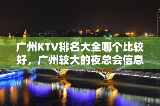 广州KTV排名大全哪个比较好，广州较大的夜总会信息订房网