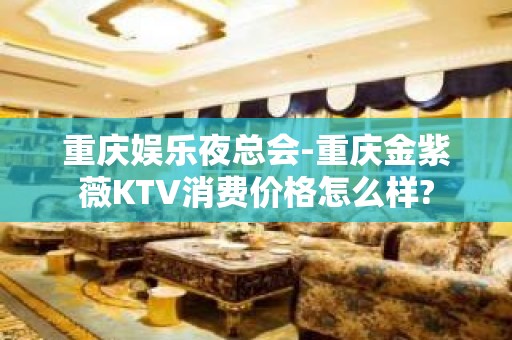 重庆娱乐夜总会-重庆金紫薇KTV消费价格怎么样?