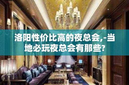 洛阳性价比高的夜总会,-当地必玩夜总会有那些?