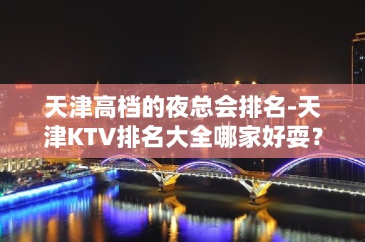 天津高档的夜总会排名-天津KTV排名大全哪家好耍？