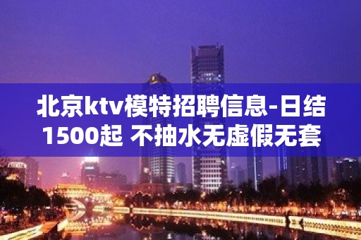 北京ktv模特招聘信息-日结1500起 不抽水无虚假无套路