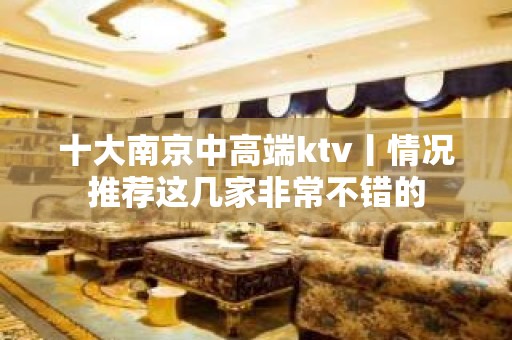 十大南京中高端ktv丨情况推荐这几家非常不错的