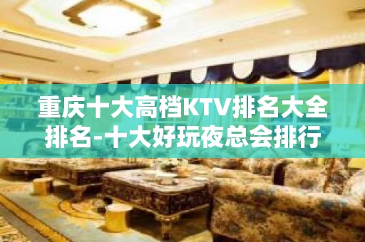 重庆十大高档KTV排名大全排名-十大好玩夜总会排行榜