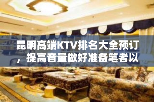 昆明高端KTV排名大全预订，提高音量做好准备笔者以为你总结好