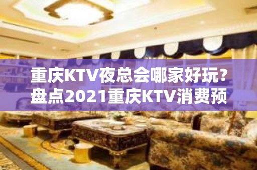 重庆KTV夜总会哪家好玩？盘点2021重庆KTV消费预定价格