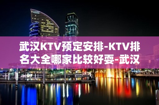 武汉KTV预定安排-KTV排名大全哪家比较好耍-武汉夜总会消费